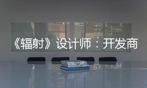 开发更在而非射设计师商现意取悦网玩家体验红 辐