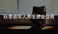 秋季老年人养生美食佳肴推荐 健康饮食食材(图)