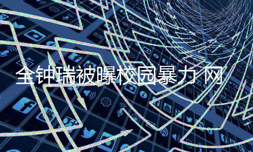 瑞被全钟曝校学生时代园暴网友力 礼貌很没称其
