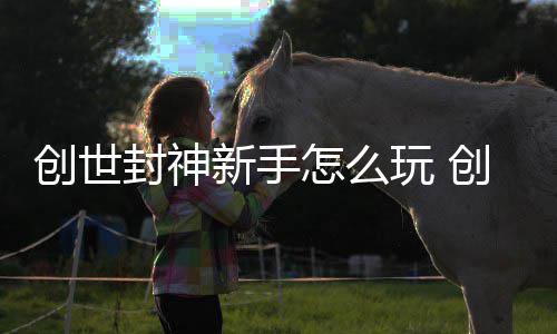 攻略怎么新手大全玩 封神封神创世创世
