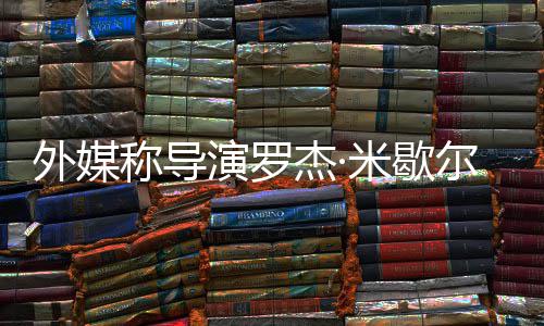 米歇曾执尔去世 山导演罗外媒诺丁杰·称导