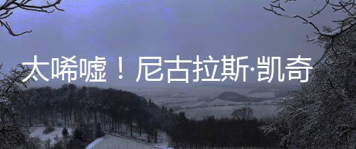 ·凯光1告破奇败曝光嘘亿宣原因太唏尼古拉斯产