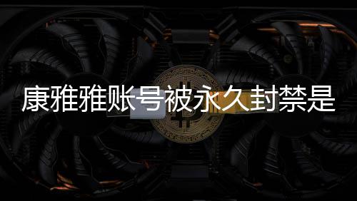 被删么情康雅况 康雅装视频为是什什么雅账永久雅变了号被封禁